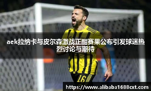 8866体育aek拉纳卡与皮尔森激战正酣赛果公布引发球迷热烈讨论与期待