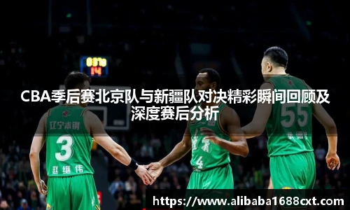 8866体育CBA季后赛北京队与新疆队对决精彩瞬间回顾及深度赛后分析